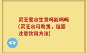 灵芝煮水生发吗能喝吗(灵芝水可助发，但需注意饮用方法)