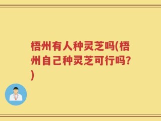 梧州有人种灵芝吗(梧州自己种灵芝可行吗？)