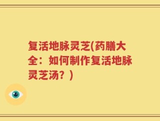 复活地脉灵芝(药膳大全：如何制作复活地脉灵芝汤？)