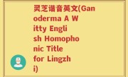 灵芝谐音英文(Ganoderma A Witty English Homophonic Title for Lingzhi)