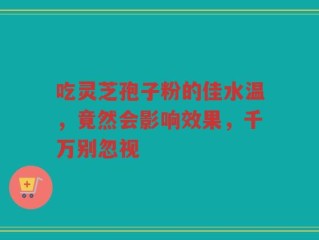 吃灵芝孢子粉的佳水温，竟然会影响效果，千万别忽视
