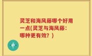灵芝和海风藤哪个好用一点(灵芝与海风藤：哪种更有效？)