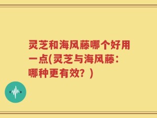 灵芝和海风藤哪个好用一点(灵芝与海风藤：哪种更有效？)