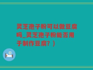 灵芝孢子粉可以做豆腐吗_灵芝孢子粉能否用于制作豆腐？)