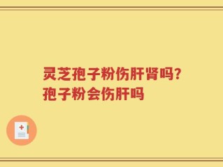 灵芝孢子粉伤肝肾吗？孢子粉会伤肝吗