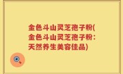 金色斗山灵芝孢子粉(金色斗山灵芝孢子粉：天然养生美容佳品)