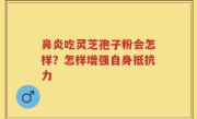 鼻炎吃灵芝孢子粉会怎样？怎样增强自身抵抗力