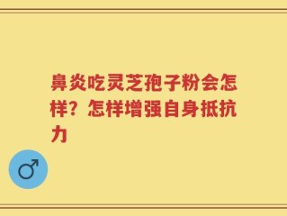 鼻炎吃灵芝孢子粉会怎样？怎样增强自身抵抗力
