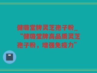 健璐堂牌灵芝孢子粉_“健璐堂牌高品质灵芝孢子粉，增强免疫力”