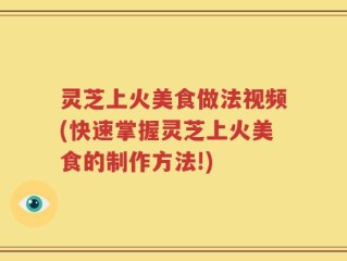 灵芝上火美食做法视频(快速掌握灵芝上火美食的制作方法!)