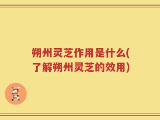 朔州灵芝作用是什么(了解朔州灵芝的效用)