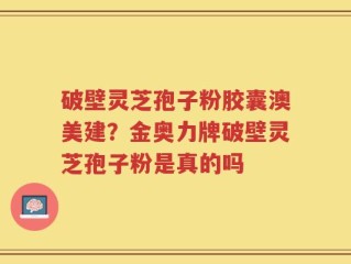 破壁灵芝孢子粉胶囊澳美建？金奥力牌破壁灵芝孢子粉是真的吗