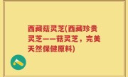 西藏菇灵芝(西藏珍贵灵芝——菇灵芝，完美天然保健原料)