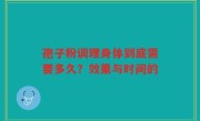 孢子粉调理身体到底需要多久？效果与时间的