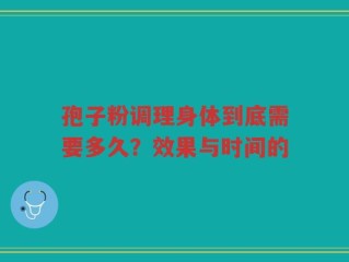 孢子粉调理身体到底需要多久？效果与时间的