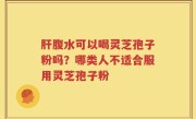 肝腹水可以喝灵芝孢子粉吗？哪类人不适合服用灵芝孢子粉