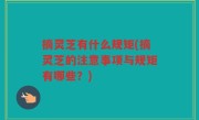 摘灵芝有什么规矩(摘灵芝的注意事项与规矩有哪些？)
