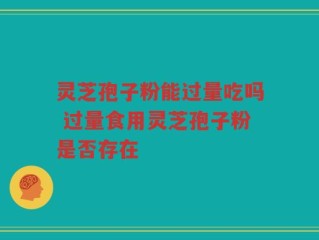 灵芝孢子粉能过量吃吗 过量食用灵芝孢子粉是否存在