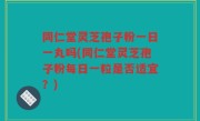 同仁堂灵芝孢子粉一日一丸吗(同仁堂灵芝孢子粉每日一粒是否适宜？)