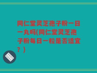 同仁堂灵芝孢子粉一日一丸吗(同仁堂灵芝孢子粉每日一粒是否适宜？)