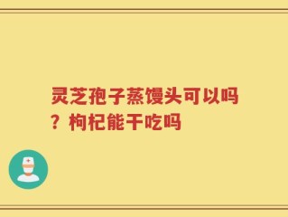 灵芝孢子蒸馒头可以吗？枸杞能干吃吗