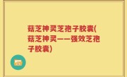 菇芝神灵芝孢子胶囊(菇芝神灵——强效芝孢子胶囊)