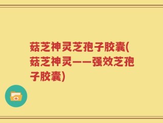 菇芝神灵芝孢子胶囊(菇芝神灵——强效芝孢子胶囊)