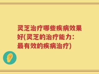 灵芝治疗哪些疾病效果好(灵芝的治疗能力：最有效的疾病治疗)