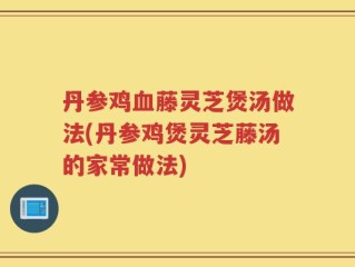丹参鸡血藤灵芝煲汤做法(丹参鸡煲灵芝藤汤的家常做法)