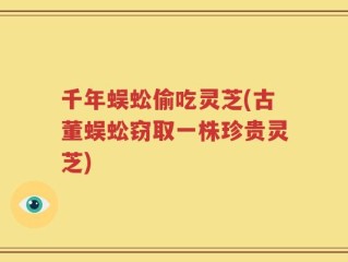千年蜈蚣偷吃灵芝(古董蜈蚣窃取一株珍贵灵芝)
