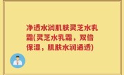 净透水润肌肤灵芝水乳霜(灵芝水乳霜，双倍保湿，肌肤水润通透)