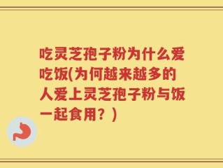 吃灵芝孢子粉为什么爱吃饭(为何越来越多的人爱上灵芝孢子粉与饭一起食用？)