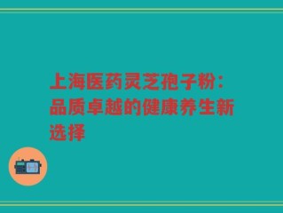 上海医药灵芝孢子粉：品质卓越的健康养生新选择