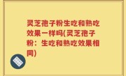 灵芝孢子粉生吃和熟吃效果一样吗(灵芝孢子粉：生吃和熟吃效果相同)
