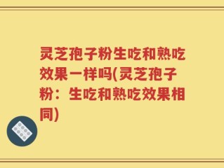 灵芝孢子粉生吃和熟吃效果一样吗(灵芝孢子粉：生吃和熟吃效果相同)