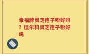 幸福牌灵芝孢子粉好吗？佳尔科灵芝孢子粉好吗