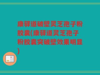 康驿道破壁灵芝孢子粉胶囊(康驿道灵芝孢子粉胶囊突破壁效果明显)