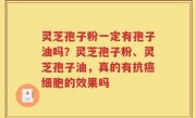 灵芝孢子粉一定有孢子油吗？灵芝孢子粉、灵芝孢子油，真的有抗癌细胞的效果吗