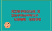 灵芝孢子粉吃功效_灵芝孢子粉的神奇功效：，改善睡眠，延缓衰老
