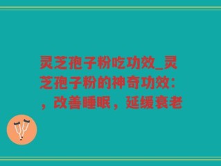 灵芝孢子粉吃功效_灵芝孢子粉的神奇功效：，改善睡眠，延缓衰老