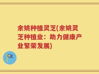 余姚种植灵芝(余姚灵芝种植业：助力健康产业繁荣发展)