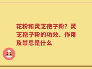 花粉和灵芝孢子粉？灵芝孢子粉的功效、作用及禁忌是什么