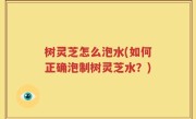 树灵芝怎么泡水(如何正确泡制树灵芝水？)