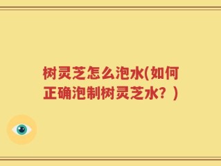 树灵芝怎么泡水(如何正确泡制树灵芝水？)