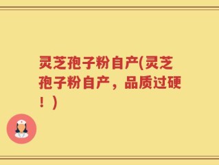 灵芝孢子粉自产(灵芝孢子粉自产，品质过硬！)