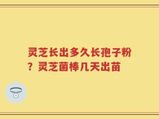 灵芝长出多久长孢子粉？灵芝菌棒几天出苗