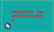 阿英灵芝孢子粉：高品质养生珍品助力健康生活