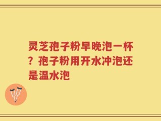灵芝孢子粉早晚泡一杯？孢子粉用开水冲泡还是温水泡