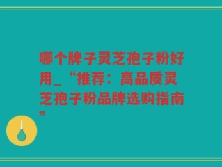 哪个牌子灵芝孢子粉好用_“推荐：高品质灵芝孢子粉品牌选购指南”