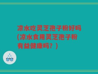 凉水吃灵芝孢子粉好吗(凉水食用灵芝孢子粉有益健康吗？)